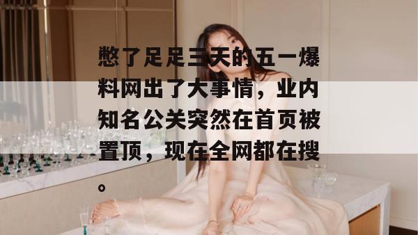 憋了足足三天的五一爆料网出了大事情，业内知名公关突然在首页被置顶，现在全网都在搜。
