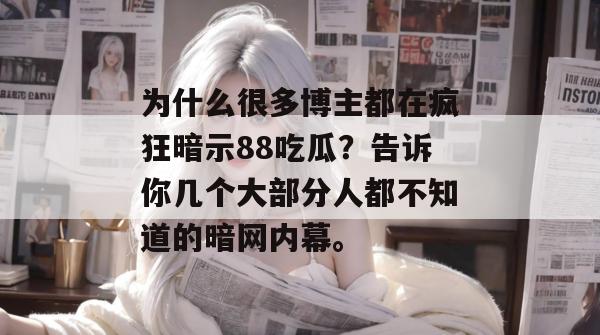 为什么很多博主都在疯狂暗示88吃瓜?告诉你几个大部分人都不知道的暗网内幕。 为什么很多博主都在疯狂暗示88吃瓜?告诉你几个大部分人都不知道的暗网内幕。