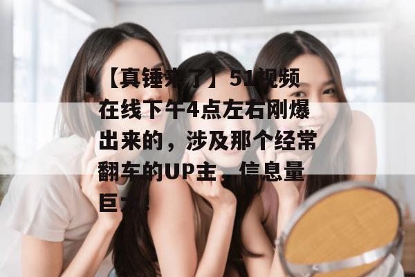 【真锤来了】51视频在线下午4点左右刚爆出来的,涉及那个经常翻车的UP主,信息量巨大! 【真锤来了】51视频在线下午4点左右刚爆出来的,涉及那个经常翻车的UP主,信息量巨大!
