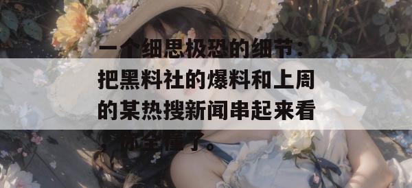 一个细思极恐的细节:把黑料社的爆料和上周的某热搜新闻串起来看,你全懂了。 一个细思极恐的细节:把黑料社的爆料和上周的某热搜新闻串起来看,你全懂了。