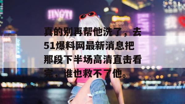真的别再帮他洗了，去51爆料网最新消息把那段下半场高清直击看完，谁也救不了他。