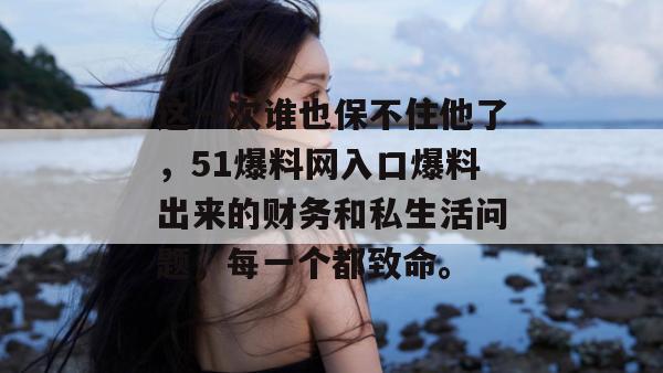 这一次谁也保不住他了，51爆料网入口爆料出来的财务和私生活问题，每一个都致命。