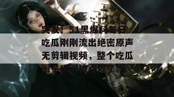 突发！51黑爆料每日吃瓜刚刚流出绝密原声无剪辑视频，整个吃瓜圈子瞬间被点燃了。