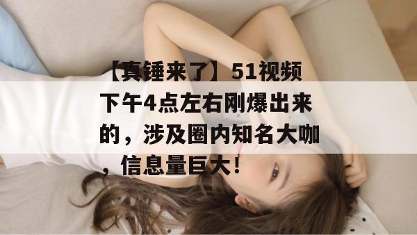 【真锤来了】51视频下午4点左右刚爆出来的，涉及圈内知名大咖，信息量巨大！