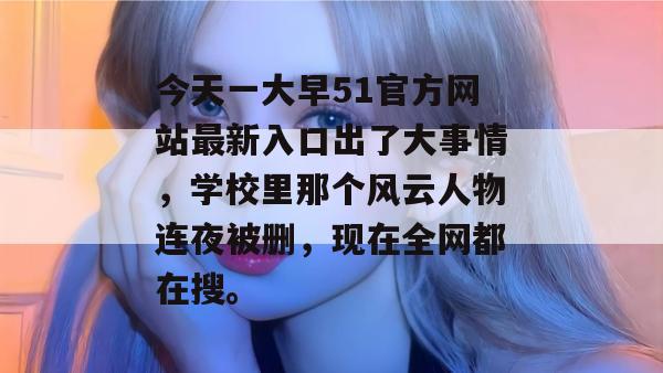 今天一大早51官方网站最新入口出了大事情，学校里那个风云人物连夜被删，现在全网都在搜。