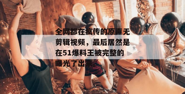 全网都在疯传的原声无剪辑视频,最后居然是在51爆料王被完整的曝光了出来。 全网都在疯传的原声无剪辑视频,最后居然是在51爆料王被完整的曝光了出来。