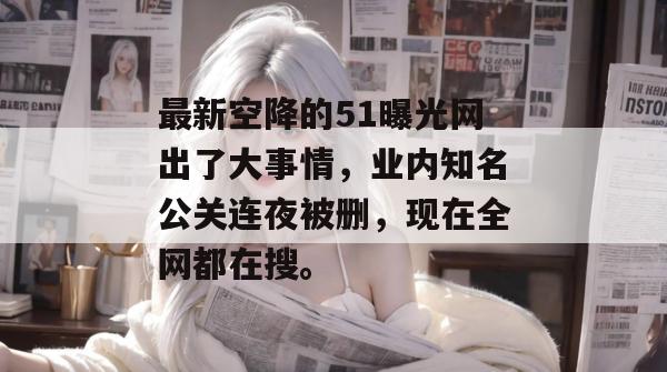 最新空降的51曝光网出了大事情，业内知名公关连夜被删，现在全网都在搜。