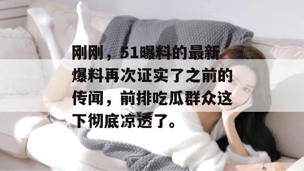 刚刚，51曝料的最新爆料再次证实了之前的传闻，前排吃瓜群众这下彻底凉透了。