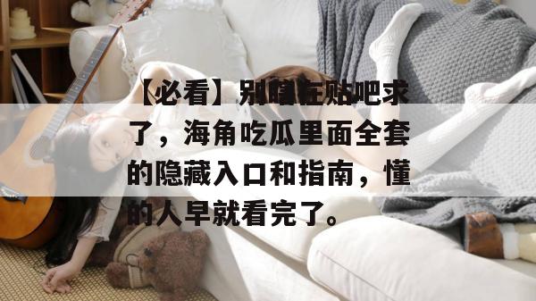 【必看】别瞎在贴吧求了，海角吃瓜里面全套的隐藏入口和指南，懂的人早就看完了。