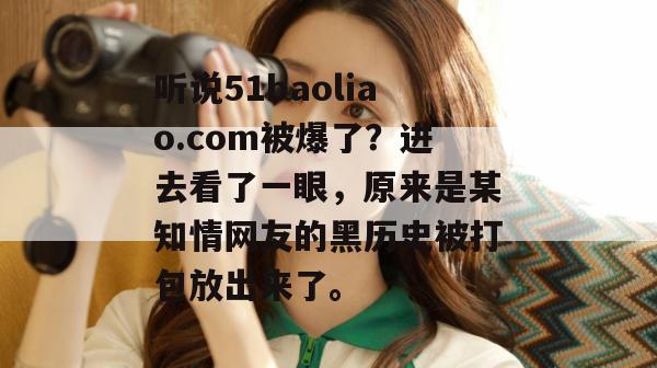 听说51baoliao.com被爆了?进去看了一眼,原来是某知情网友的黑历史被打包放出来了。 听说51baoliao.com被爆了?进去看了一眼,原来是某知情网友的黑历史被打包放出来了。