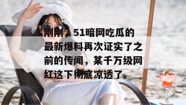 刚刚,51暗网吃瓜的最新爆料再次证实了之前的传闻,某千万级网红这下彻底凉透了。 刚刚,51暗网吃瓜的最新爆料再次证实了之前的传闻,某千万级网红这下彻底凉透了。