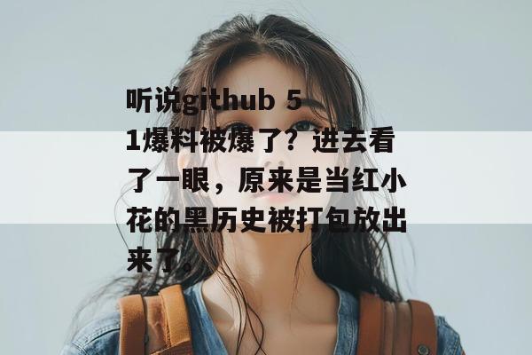 听说github 51爆料被爆了?进去看了一眼,原来是当红小花的黑历史被打包放出来了。 听说github 51爆料被爆了?进去看了一眼,原来是当红小花的黑历史被打包放出来了。