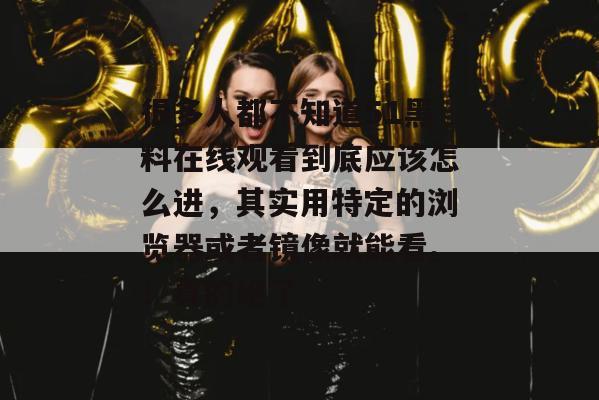 很多人都不知道51黑料在线观看到底应该怎么进，其实用特定的浏览器或者镜像就能看。！真的绝了