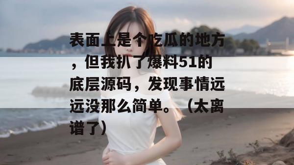 表面上是个吃瓜的地方，但我扒了爆料51的底层源码，发现事情远远没那么简单。（太离谱了）