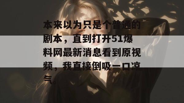 本来以为只是个普通的剧本,直到打开51爆料网最新消息看到原视频,我直接倒吸一口凉气。 本来以为只是个普通的剧本,直到打开51爆料网最新消息看到原视频,我直接倒吸一口凉气。