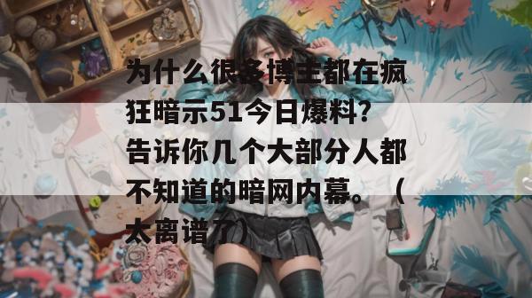 为什么很多博主都在疯狂暗示51今日爆料?告诉你几个大部分人都不知道的暗网内幕。(太离谱了) 为什么很多博主都在疯狂暗示51今日爆料?告诉你几个大部分人都不知道的暗网内幕。(太离谱了)