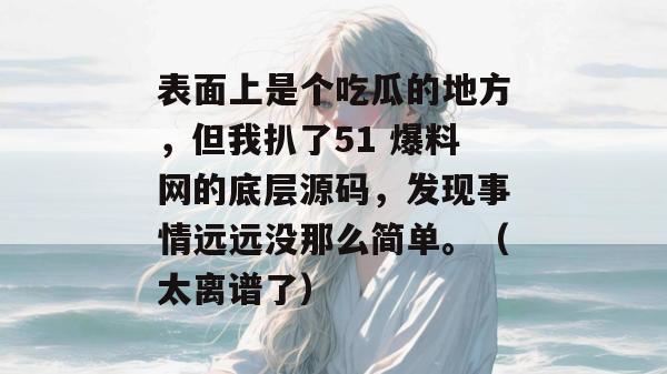 表面上是个吃瓜的地方,但我扒了51 爆料网的底层源码,发现事情远远没那么简单。(太离谱了) 表面上是个吃瓜的地方,但我扒了51 爆料网的底层源码,发现事情远远没那么简单。(太离谱了)