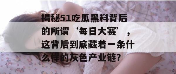 揭秘51吃瓜黑料背后的所谓‘每日大赛’,这背后到底藏着一条什么样的灰色产业链? 揭秘51吃瓜黑料背后的所谓‘每日大赛’,这背后到底藏着一条什么样的灰色产业链?