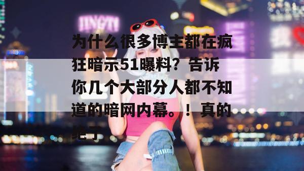 为什么很多博主都在疯狂暗示51曝料？告诉你几个大部分人都不知道的暗网内幕。！真的绝了
