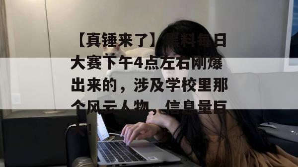 【真锤来了】黑料每日大赛下午4点左右刚爆出来的,涉及学校里那个风云人物,信息量巨大! 【真锤来了】黑料每日大赛下午4点左右刚爆出来的,涉及学校里那个风云人物,信息量巨大!