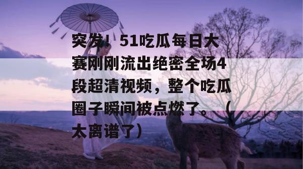 突发!51吃瓜每日大赛刚刚流出绝密全场4段超清视频,整个吃瓜圈子瞬间被点燃了。(太离谱了) 突发!51吃瓜每日大赛刚刚流出绝密全场4段超清视频,整个吃瓜圈子瞬间被点燃了。(太离谱了)