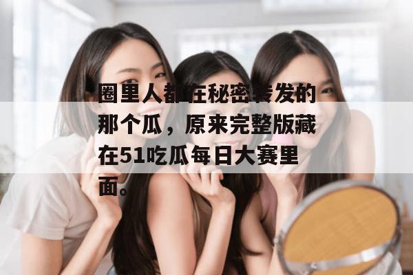 圈里人都在秘密转发的那个瓜，原来完整版藏在51吃瓜每日大赛里面。