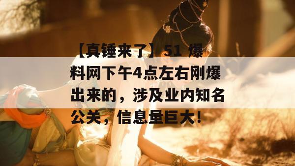 【真锤来了】51 爆料网下午4点左右刚爆出来的,涉及业内知名公关,信息量巨大! 【真锤来了】51 爆料网下午4点左右刚爆出来的,涉及业内知名公关,信息量巨大!