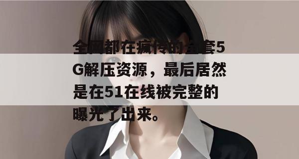 全网都在疯传的全套5G解压资源,最后居然是在51在线被完整的曝光了出来。 全网都在疯传的全套5G解压资源,最后居然是在51在线被完整的曝光了出来。