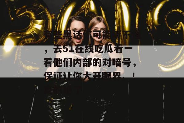 有些黑话你可能听不懂,去51在线吃瓜看一看他们内部的对暗号,保证让你大开眼界。!真的绝了 有些黑话你可能听不懂,去51在线吃瓜看一看他们内部的对暗号,保证让你大开眼界。!真的绝了