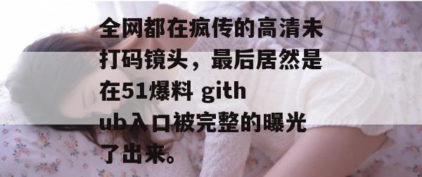全网都在疯传的高清未打码镜头，最后居然是在51爆料 github入口被完整的曝光了出来。