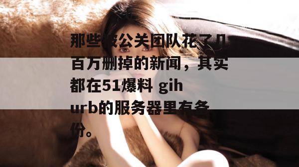 那些被公关团队花了几百万删掉的新闻，其实都在51爆料 gihurb的服务器里有备份。