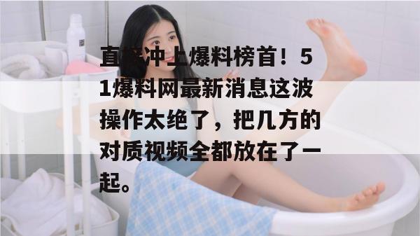 直接冲上爆料榜首！51爆料网最新消息这波操作太绝了，把几方的对质视频全都放在了一起。