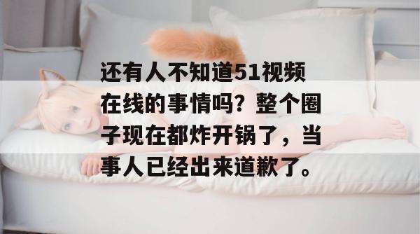 还有人不知道51视频在线的事情吗?整个圈子现在都炸开锅了,当事人已经出来道歉了。 还有人不知道51视频在线的事情吗?整个圈子现在都炸开锅了,当事人已经出来道歉了。