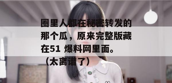 圈里人都在秘密转发的那个瓜,原来完整版藏在51 爆料网里面。(太离谱了) 圈里人都在秘密转发的那个瓜,原来完整版藏在51 爆料网里面。(太离谱了)