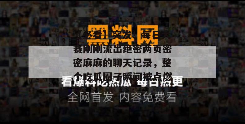 【必看】突发！每日大赛刚刚流出绝密两页密密麻麻的聊天记录，整个吃瓜圈子瞬间被点燃了。