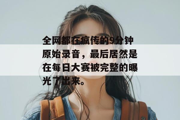 全网都在疯传的9分钟原始录音,最后居然是在每日大赛被完整的曝光了出来。 全网都在疯传的9分钟原始录音,最后居然是在每日大赛被完整的曝光了出来。