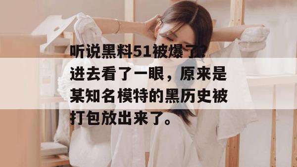 听说黑料51被爆了？进去看了一眼，原来是某知名模特的黑历史被打包放出来了。