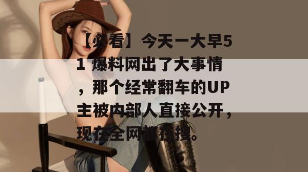 【必看】今天一大早51 爆料网出了大事情，那个经常翻车的UP主被内部人直接公开，现在全网都在搜。