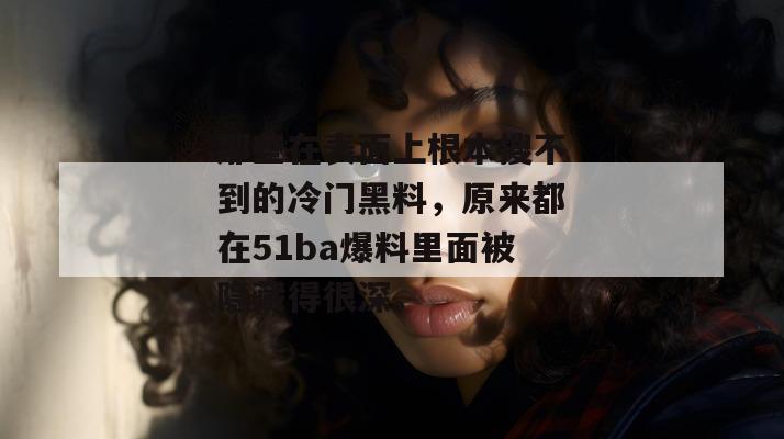 那些在表面上根本搜不到的冷门黑料，原来都在51ba爆料里面被隐藏得很深。