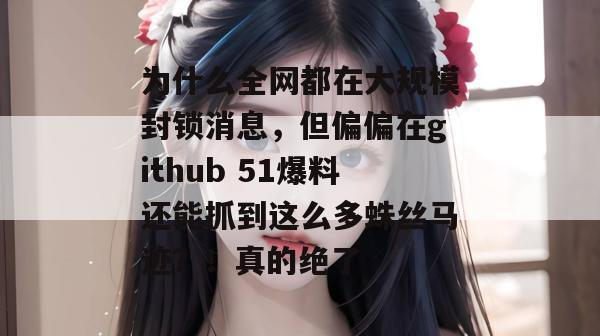 为什么全网都在大规模封锁消息,但偏偏在github 51爆料还能抓到这么多蛛丝马迹?!真的绝了 为什么全网都在大规模封锁消息,但偏偏在github 51爆料还能抓到这么多蛛丝马迹?!真的绝了