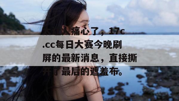 太让人痛心了,17c.cc每日大赛今晚刷屏的最新消息,直接撕开了最后的遮羞布。 太让人痛心了,17c.cc每日大赛今晚刷屏的最新消息,直接撕开了最后的遮羞布。