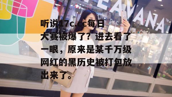 听说17c.cc每日大赛被爆了?进去看了一眼,原来是某千万级网红的黑历史被打包放出来了。 听说17c.cc每日大赛被爆了?进去看了一眼,原来是某千万级网红的黑历史被打包放出来了。