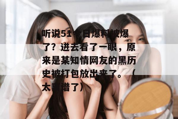 听说51今日爆料被爆了？进去看了一眼，原来是某知情网友的黑历史被打包放出来了。（太离谱了）