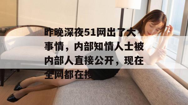 昨晚深夜51网出了大事情,内部知情人士被内部人直接公开,现在全网都在搜。