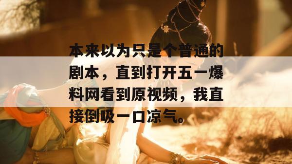 本来以为只是个普通的剧本，直到打开五一爆料网看到原视频，我直接倒吸一口凉气。