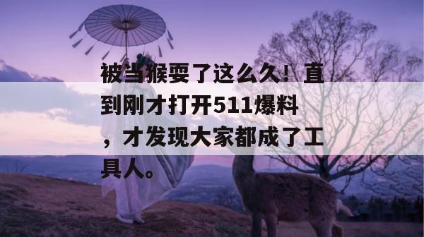 被当猴耍了这么久!直到刚才打开511爆料,才发现大家都成了工具人。